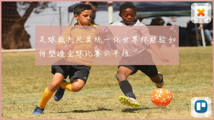 足球裁判尺度统一化世界杯经验如何塑造全球比赛公平性