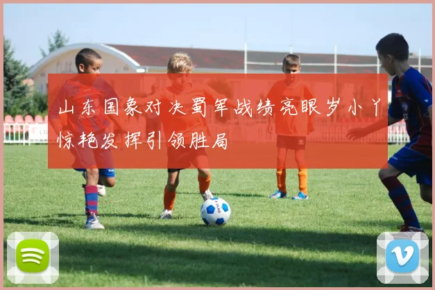 山东国象对决蜀军战绩亮眼岁小丫惊艳发挥引领胜局