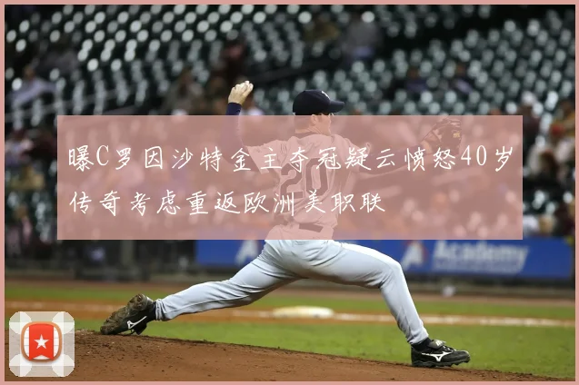 曝C罗因沙特金主夺冠疑云愤怒40岁传奇考虑重返欧洲美职联