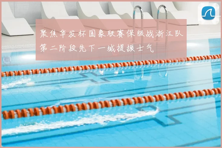 聚焦华发杯国象联赛保级战浙江队第二阶段先下一城提振士气