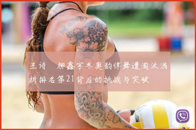 王诗玥柳鑫宇冬奥韵律舞遭淘汰浅析排名第21背后的挑战与突破