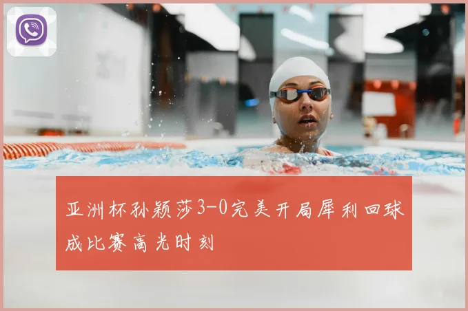 亚洲杯孙颖莎3-0完美开局犀利回球成比赛高光时刻