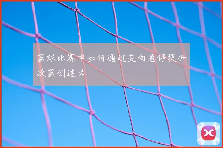 篮球比赛中如何通过变向急停提升投篮创造力