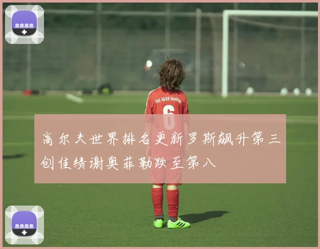 高尔夫世界排名更新罗斯飙升第三创佳绩谢奥菲勒跌至第八