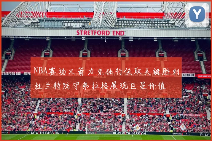 NBA赛场火箭力克独行侠取关键胜利杜兰特防守弗拉格展现巨星价值