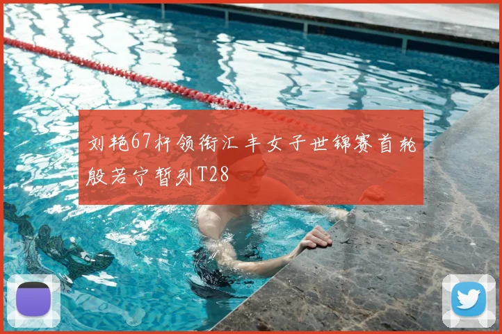 刘艳67杆领衔汇丰女子世锦赛首轮殷若宁暂列T28