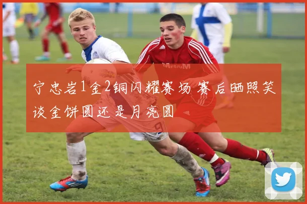 宁忠岩1金2铜闪耀赛场 赛后晒照笑谈金饼圆还是月亮圆